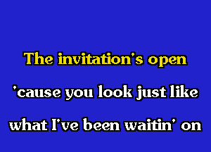 The invitation's open
'cause you look just like

what I've been waitin' on