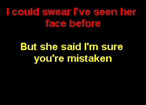 I could swear I've seen her
face before

But she said I'm sure

you're mistaken