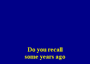 Do you recall
some years ago