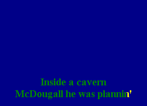 Inside a cavem
McDougall he was plamlin'
