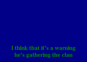 I think that it's a waming
he's gathering the clan