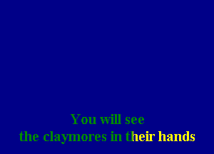 You will see
the claymores in their hands