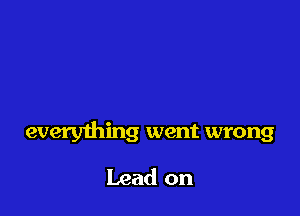 everything went wrong

Lead on