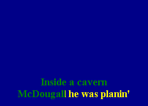 Inside a cavem
McDougall he was planin'