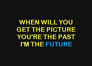 WHEN WILL YOU
GET THE PICTURE
YOU'RETHE PAST

I'M THE FUTURE

g