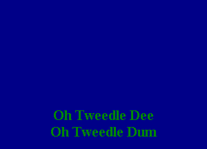 Oh Tweedle Dec
011 Tweedle Dum