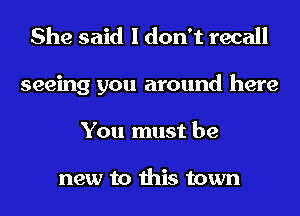 She said I don't recall
seeing you around here
You must be

new to this town