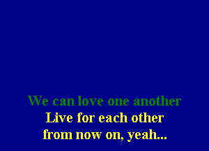 We can love one another
Live for each other
from now on, yeah...