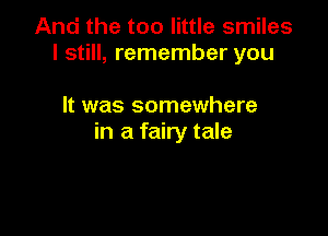 And the too little smiles
I still, remember you

It was somewhere

in a fairy tale