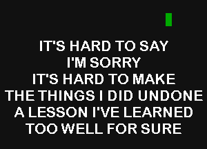 IT'S HARD TO SAY
I'M SORRY
IT'S HARD TO MAKE
THETHINGS I DID UNDONE
A LESSON I'VE LEARNED
T00 WELL FOR SURE