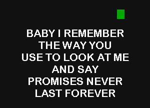 BABYIREMEMBER
THE WAY YOU
USETOLOOKATME
ANDSAY
PROMISES NEVER

LAST FOREVER l