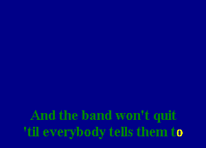 And the band won't quit
'til everybody tells them to