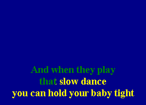 And when they play
that slow dance
you can hold your baby tight