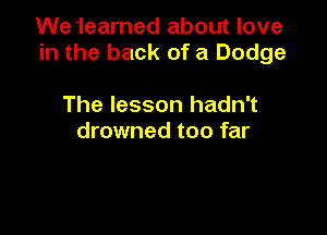 We 1earned about love
in the back of a Dodge

The lesson hadn't
drowned too far