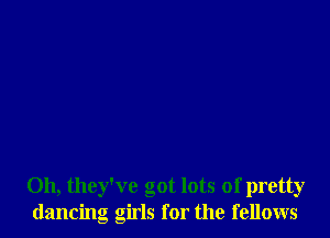 Oh, they've got lots of pretty
dancing girls for the fellows