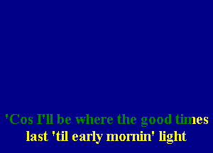 'Cos I'll be where the good times
last 'til early momin' light