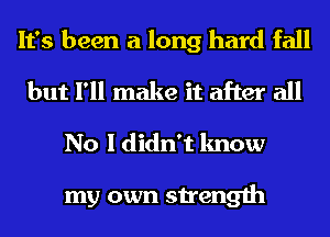 It's been a long hard fall
but I'll make it after all
No I didn't know

my own strength