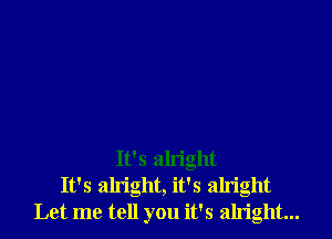 It's alright
It's alright, it's alright
Let me tell you it's alright...