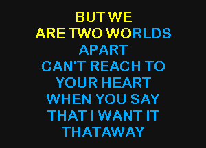 BUTWE
ARETWO WORLDS
APART
CAN'T REACH TO

YOUR HEART
WHEN YOU SAY
THAT I WANT IT

THATAWAY
