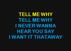 TELL MEWHY
TELL ME WHY

I NEVER WANNA
HEAR YOU SAY
I WANT IT THATAWAY