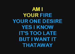 AMI
YOUR FIRE
YOURONEDESIRE

YES I KNOW
IT'S TOO LATE
BUT I WANT IT

THATAWAY