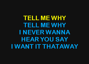 TELL MEWHY
TELL ME WHY

I NEVER WANNA
HEAR YOU SAY
I WANT IT THATAWAY