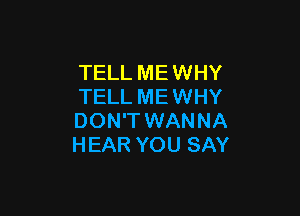 TELL ME WHY
TELL ME WHY

DON'T WANNA
HEAR YOU SAY