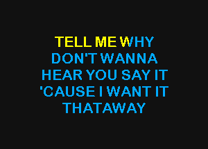 TELL MEWHY
DON'T WANNA

HEAR YOU SAY IT
'CAUSE I WANT IT
THATAWAY