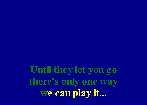 Until they let you go
there's only one way
we can play it...