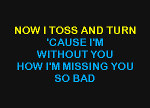 NOW I TOSS AND TURN
'CAUSE I'M

WITHOUT YOU
HOW I'M MISSING YOU
SO BAD