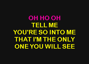 TELL ME
YOU'RE SO INTO ME
THAT I'M THE ONLY
ONE YOU WILL SEE

g