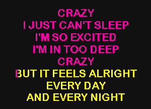CRAZY
BUT IT FEELS ALRIGHT

EVERY DAY
AND EVERY NIGHT