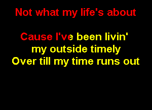 Not what my life's about

Cause I've been livin'
my outside timely

Over till my time runs out