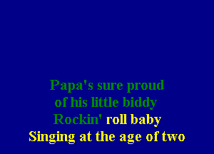 Papa's sure proud
of his little biddy
Rockin' roll baby
Singing at the age of two