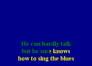 He can hardly talk
but he sure knows
honr to sing the blues