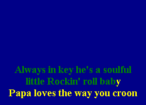 Always in key he's a soulful
little Rockin' roll baby
Papa loves the way you croon