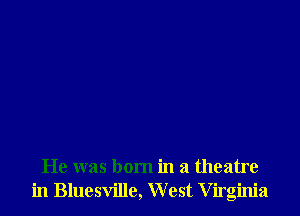 He was born in a theatre
in Bluesvillc, West Virginia
