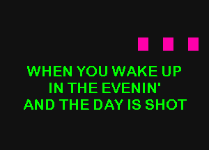 WHEN YOU WAKE UP

IN THE EVENIN'
AND THE DAY IS SHOT