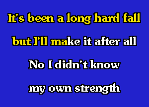 It's been a long hard fall
but I'll make it after all
No I didn't know

my own strength