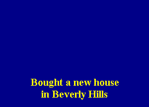 Bought a new house
in Beverly Hills