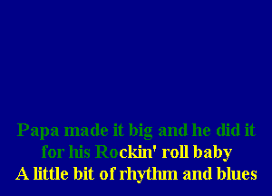 Papa made it big and he did it
for his Rockin' roll baby
A little bit of rhythm and blues