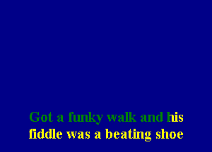 Got a funky walk and his
I'lddle was a beating shoe