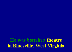 He was born in a theatre
in Bluesvillc, West Virginia