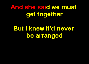 And she said we must
get together

But I knew it'd never

be arranged