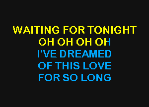 WAITING FOR TONIGHT
OH OH OH OH

I'VE DREAMED
OF THIS LOVE
FOR SO LONG