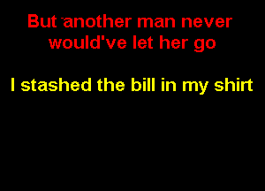 But another man never
would've let her go

I stashed the bill in my shirt