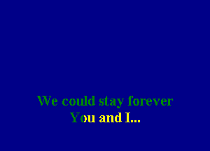 We could stay forever
You and I...