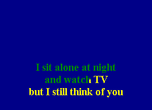 I sit alone at night
and watch TV
but I still think of you