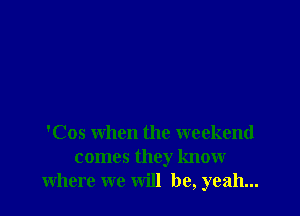 'Cos when the weekend
comes they know
where we will be, yeah...
