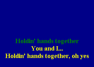 Holdin' hands together
You and I...
Holdin' hands together, oh yes